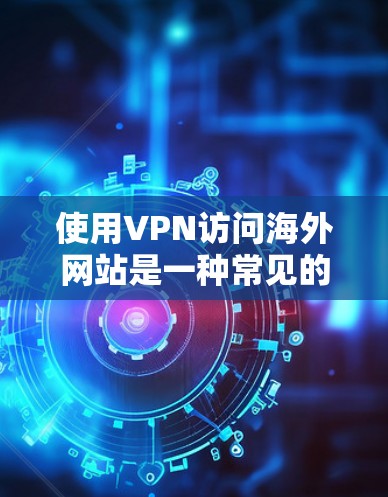 使用VPN访问海外网站是一种常见的网络策略，特别是在面对地域限制或网络安全方面的需求时。以下是一些关键点和建议，帮助你更好地理解和使用VPN