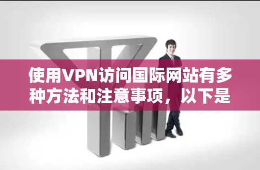 使用VPN访问国际网站有多种方法和注意事项，以下是详细的步骤和建议