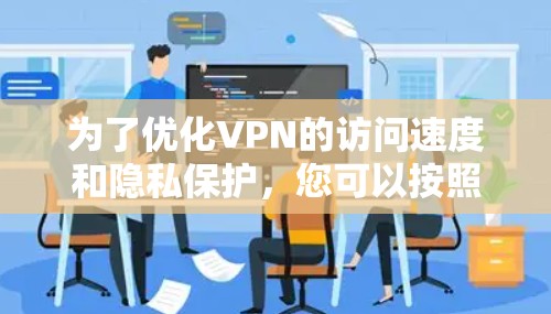 为了优化VPN的访问速度和隐私保护，您可以按照以下步骤进行