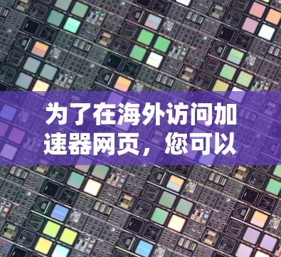 为了在海外访问加速器网页，您可以按照以下步骤操作