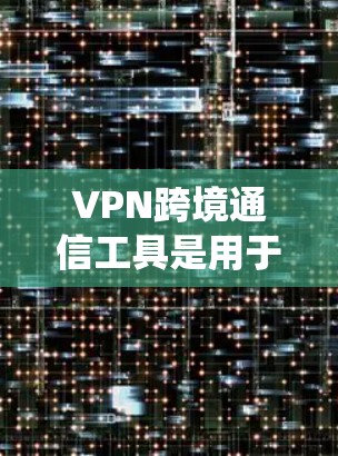 VPN跨境通信工具是用于在不同国家或地区之间建立安全的网络连接的软件或服务，帮助用户绕过地理限制，保护隐私，并确保数据安全。以下是对主要VPN跨境通信工具的详细分析和选择建议