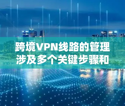 跨境VPN线路的管理涉及多个关键步骤和考虑因素，确保服务稳定、安全且合规。以下是对这一过程的详细分步说明