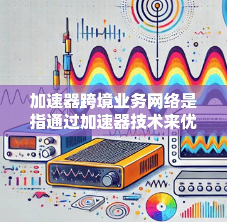 加速器跨境业务网络是指通过加速器技术来优化跨境业务网络的性能和可靠性。这种网络架构通常用于企业或个体经营者在不同国家或地区进行跨境业务时，需要高效、稳定地连接各个分支机构、客户或合作伙伴