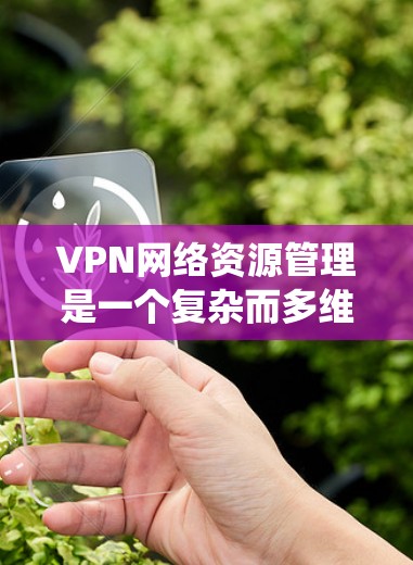VPN网络资源管理是一个复杂而多维度的任务，涉及多个关键领域和最佳实践。以下是对VPN网络资源管理的系统化总结