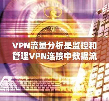 VPN流量分析是监控和管理VPN连接中数据流动情况的过程，旨在提供网络性能优化、安全保障和资源合理分配的支持。以下是对VPN流量分析的系统性总结