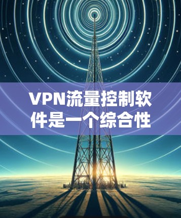 VPN流量控制软件是一个综合性的工具，用于监控和管理VPN流量，确保网络安全、合规性和隐私保护。以下是对该软件的详细分析和总结
