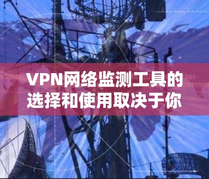 VPN网络监测工具的选择和使用取决于你的具体需求、技术水平以及预算。以下是根据不同需求和水平的工具推荐
