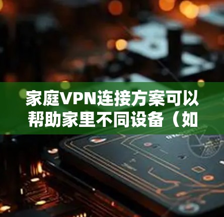 家庭VPN连接方案可以帮助家里不同设备（如电脑、手机、平板、智能家居设备等）之间建立安全、稳定的网络连接，避免直接暴露在互联网上，保护隐私和数据安全。以下是一些常见的家庭VPN连接方案和配置方法