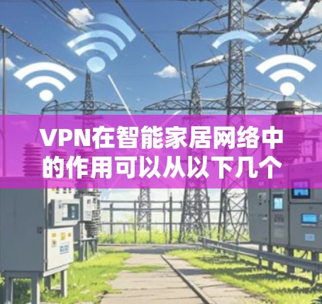 VPN在智能家居网络中的作用可以从以下几个方面进行详细阐述