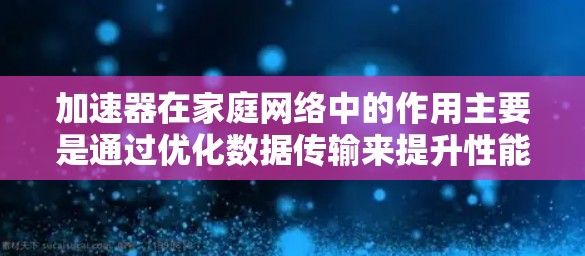 加速器在家庭网络中的作用主要是通过优化数据传输来提升性能，解决多设备同时在线时的网络瓶颈。以下是加速器在家庭网络中的详细分析和总结