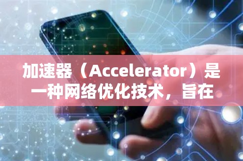 加速器（Accelerator）是一种网络优化技术，旨在通过缓存、本地计算和智能分配来加速数据传输，解决家庭宽带中的性能瓶颈。以下是加速器在家庭宽带优化中的关键点