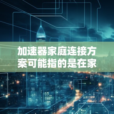 加速器家庭连接方案可能指的是在家庭环境中如何利用加速器技术来优化网络连接、减少延迟或提高带宽利用率。以下是一些可能的方案和思路，供你参考