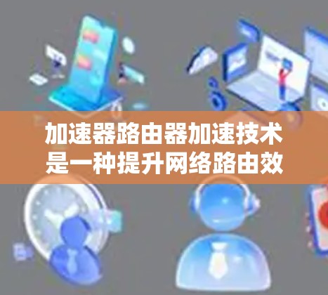 加速器路由器加速技术是一种提升网络路由效率的重要方法，尤其在高负载和大数据环境中表现突出。以下是对这一技术的详细总结