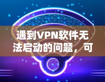 遇到VPN软件无法启动的问题，可以按照以下步骤逐步排查和解决