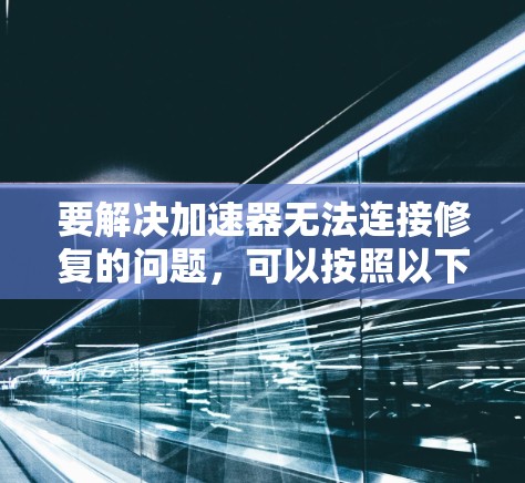 要解决加速器无法连接修复的问题，可以按照以下步骤进行