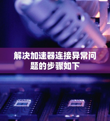 解决加速器连接异常问题的步骤如下