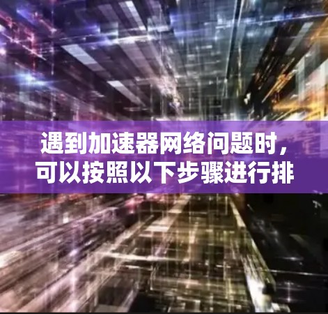 遇到加速器网络问题时，可以按照以下步骤进行排查和解决