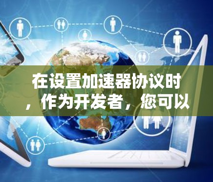 在设置加速器协议时，作为开发者，您可以通过以下步骤逐步实现