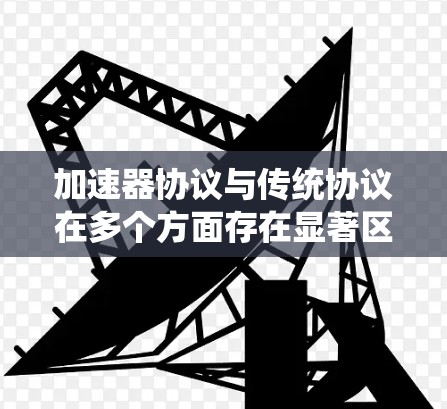 加速器协议与传统协议在多个方面存在显著区别，以下是对它们的详细分析