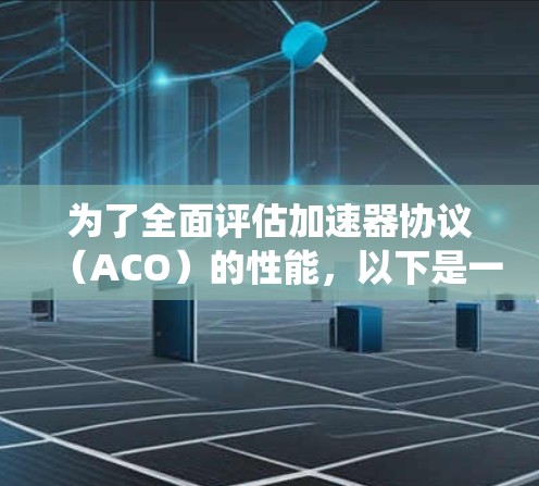 为了全面评估加速器协议（ACO）的性能，以下是一个系统的测试计划和步骤