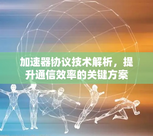 加速器协议技术解析，提升通信效率的关键方案