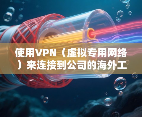 使用VPN（虚拟专用网络）来连接到公司的海外工作网络，可以确保数据的安全性和隐私性，同时访问公司内部资源或本地网络。以下是一些关键点和建议
