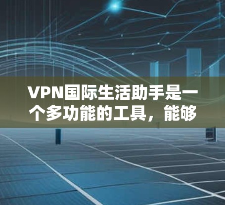 VPN国际生活助手是一个多功能的工具，能够在国际生活中提供全面的支持和服务。以下是该工具的详细功能及其应用场景