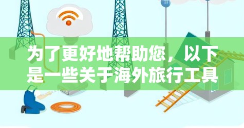 为了更好地帮助您，以下是一些关于海外旅行工具的推荐，这些工具可以帮助您更好地规划和执行您的旅行计划