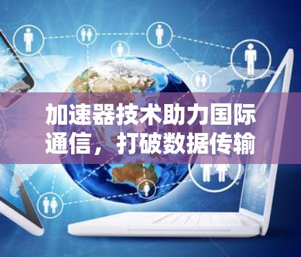 加速器技术助力国际通信，打破数据传输瓶颈