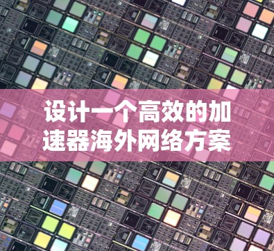设计一个高效的加速器海外网络方案需要综合考虑多个方面，以下是一个结构化的解决方案