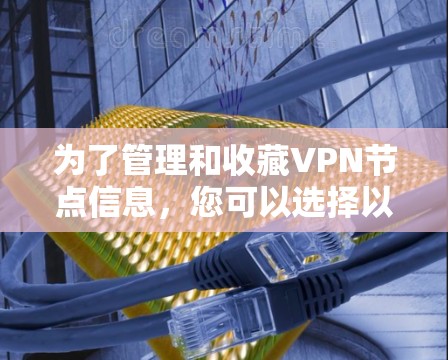 为了管理和收藏VPN节点信息，您可以选择以下工具，每个工具都有其独特的功能和适用场景