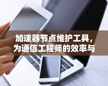 加速器节点维护工具，为通信工程师的效率与稳定提供保障
