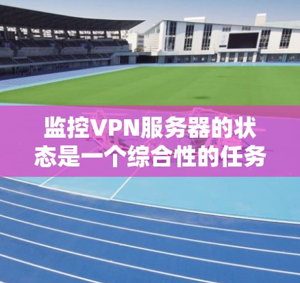监控VPN服务器的状态是一个综合性的任务，涵盖了多个方面，包括工具的选择、配置、监控指标的设定、日志分析以及安全管理等。以下是监控VPN服务器状态的步骤和建议