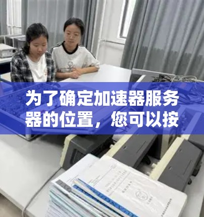 为了确定加速器服务器的位置，您可以按照以下步骤进行操作