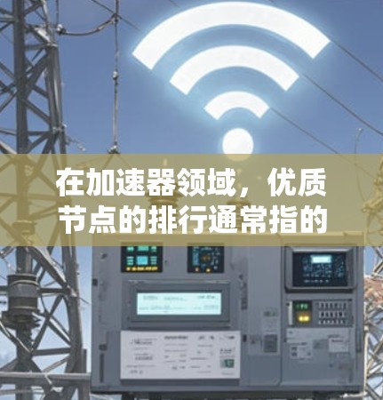 在加速器领域，优质节点的排行通常指的是在特定任务或性能指标下表现最优的加速器节点。以下是一些可能影响加速器节点优质性的关键因素和排行方法