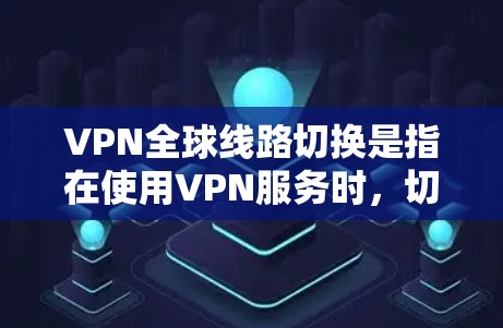 VPN全球线路切换是指在使用VPN服务时，切换到不同的全球服务器或网络线路，以满足特定网络需求或访问受限的资源。以下是关于VPN全球线路切换的详细说明