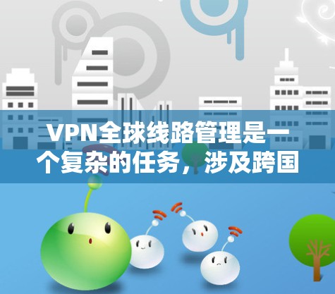 VPN全球线路管理是一个复杂的任务，涉及跨国网络的部署、维护和监控。以下是一些关键点和建议，帮助你有效管理全球VPN线路