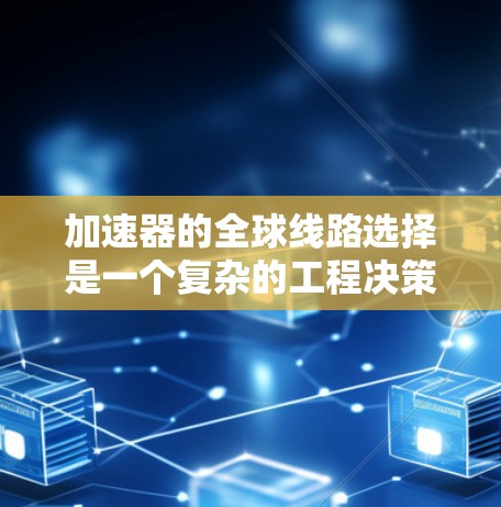 加速器的全球线路选择是一个复杂的工程决策，涉及到多个因素，包括性能、技术可行性、成本、维护和可扩展性等。以下是一些主要的加速器线路及其特点