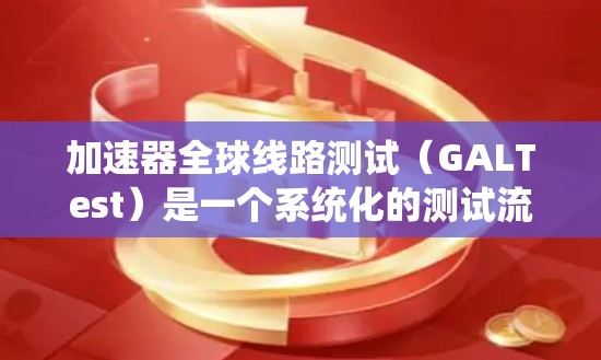 加速器全球线路测试（GALTest）是一个系统化的测试流程，旨在全面评估加速器在全球网络环境中的性能和稳定性。以下是对GALTest的详细分步解释