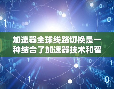加速器全球线路切换是一种结合了加速器技术和智能路由切换的网络优化方法，旨在提升数据中心之间的网络通信效率。以下是对这一技术的详细总结