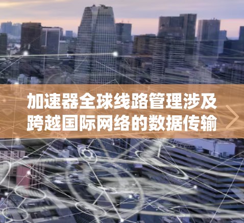 加速器全球线路管理涉及跨越国际网络的数据传输优化，通常用于大型分布式系统、云计算或AI训练等需要高性能数据传输的场景。以下是一些关键点和思路