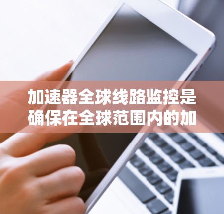 加速器全球线路监控是确保在全球范围内的加速器网络运行高效和稳定的关键技术。以下是对这一技术的详细分析和总结