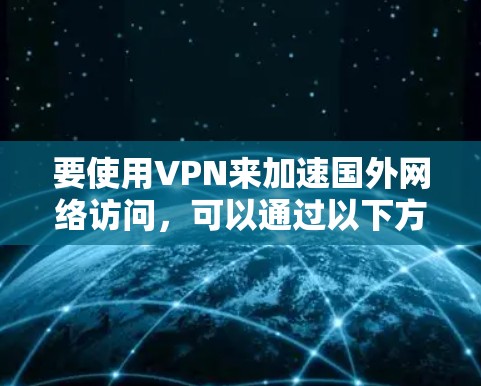 要使用VPN来加速国外网络访问，可以通过以下方法实现