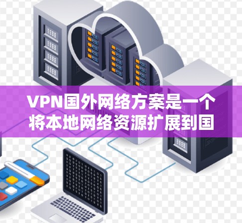 VPN国外网络方案是一个将本地网络资源扩展到国际环境的解决方案，适用于企业和个人用户。以下是详细的方案步骤