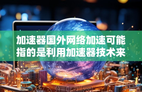 加速器国外网络加速可能指的是利用加速器技术来优化跨国网络的数据传输速度和性能。以下是一些可能的解释和相关技术