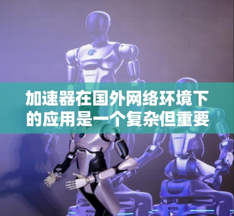 加速器在国外网络环境下的应用是一个复杂但重要的技术问题，尤其是在处理跨国数据传输和网络延迟优化方面。以下是一些关于加速器在国外网络方案的可能思路和方法