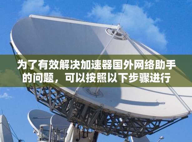 为了有效解决加速器国外网络助手的问题，可以按照以下步骤进行