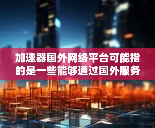 加速器国外网络平台可能指的是一些能够通过国外服务器或网络平台来加速数据传输、内容访问或计算任务的工具或服务。以下是一些常见的国外网络平台，它们可能与加速器或内容分发相关