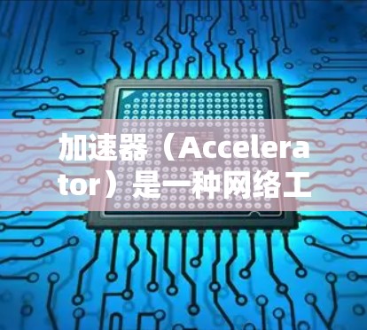 加速器（Accelerator）是一种网络工具，通常用于提高网络连接的速度和稳定性。国外网络体验中的加速器可以帮助用户更好地访问网站、下载文件或使用在线服务，尤其是在网络条件有限的地区