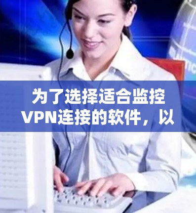 为了选择适合监控VPN连接的软件，以下是根据您的需求整理的关键点和推荐